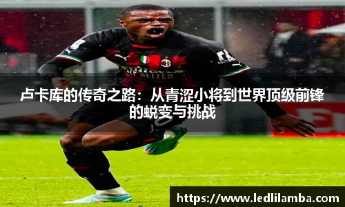 卢卡库的传奇之路：从青涩小将到世界顶级前锋的蜕变与挑战