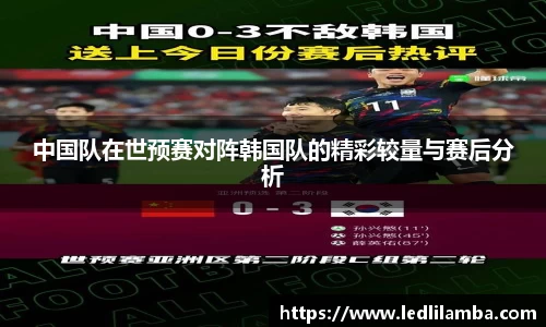 中国队在世预赛对阵韩国队的精彩较量与赛后分析