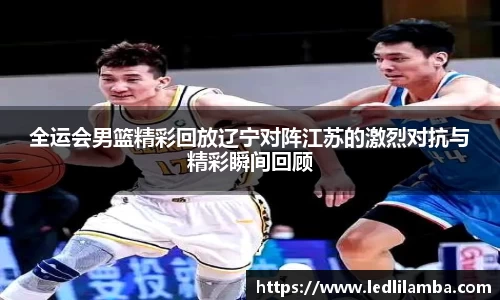 全运会男篮精彩回放辽宁对阵江苏的激烈对抗与精彩瞬间回顾